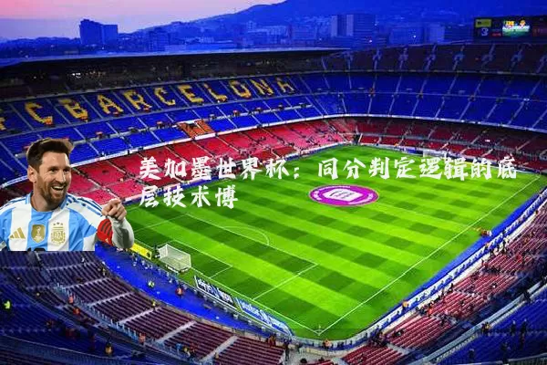 美加墨世界杯:同分判定逻辑的底层技术博弈