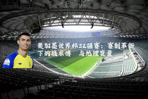 美加墨世界杯32强赛:赛制革新下的战术博弈与地理变量