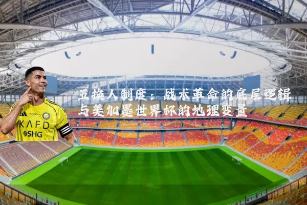 五换人制度：战术革命的底层逻辑与美加墨世界杯的地理变量