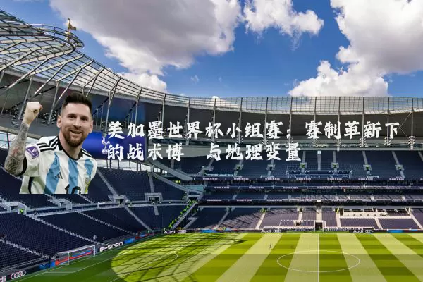美加墨世界杯小组赛:赛制革新下的战术博弈与地理变量