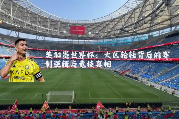 美加墨世界杯:大区轮转背后的赛制逻辑与竞技真相