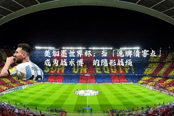 美加墨世界杯:当「洗牌清零点」成为战术博弈的隐形战场
