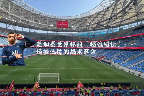美加墨世界杯的「档位避让」:一场被低估的战术革命