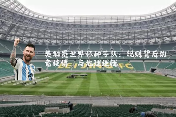 美加墨世界杯种子队:规则背后的竞技博弈与地理逻辑