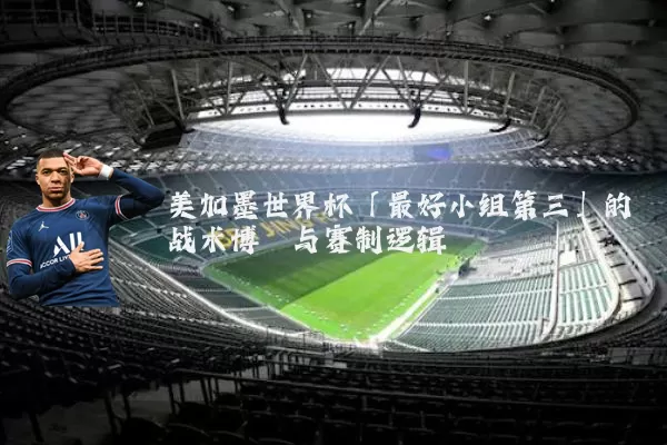 美加墨世界杯「最好小组第三」的战术博弈与赛制逻辑