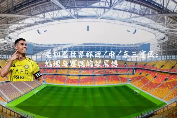 美加墨世界杯西/中/东三赛区：地理与赛制的深层博弈