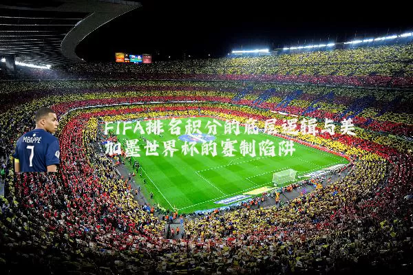 FIFA排名积分的底层逻辑与美加墨世界杯的赛制陷阱