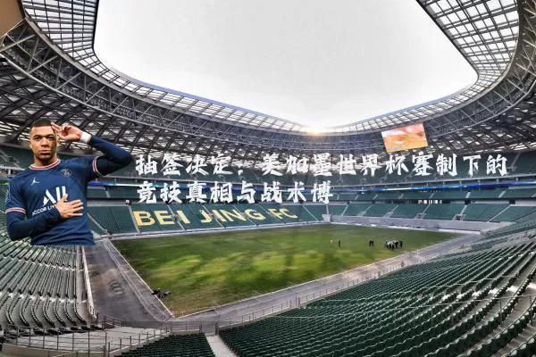 抽签决定:美加墨世界杯赛制下的竞技真相与战术博弈