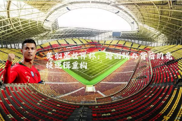 美加墨世界杯:跨国联办背后的竞技逻辑重构