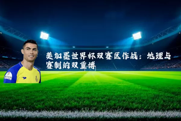 美加墨世界杯双赛区作战：地理与赛制的双重博弈