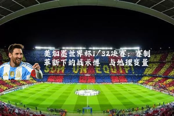 美加墨世界杯1/32决赛:赛制革新下的战术博弈与地理变量
