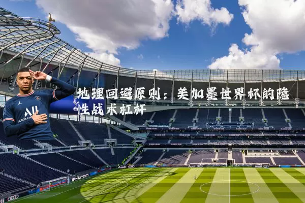 地理回避原则:美加墨世界杯的隐性战术杠杆
