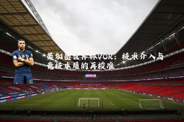 美加墨世界杯VOR：技术介入与竞技本质的再校准