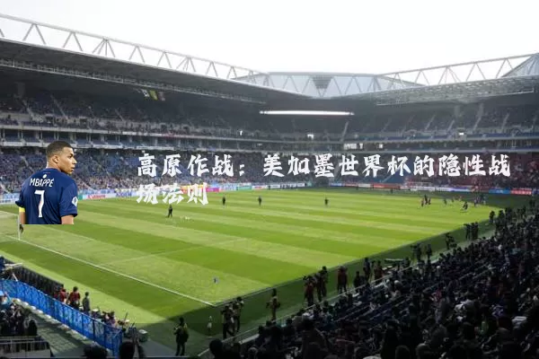 高原作战：美加墨世界杯的隐性战场法则