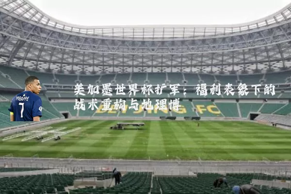 美加墨世界杯扩军：福利表象下的战术重构与地理博弈