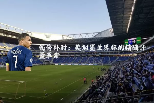 伤停补时：美加墨世界杯的精确计量革命
