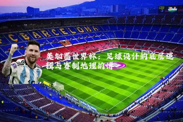 美加墨世界杯:足球设计的底层逻辑与赛制地理的博弈