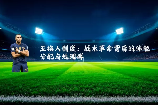 五换人制度:战术革命背后的体能分配与地理博弈