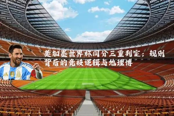 美加墨世界杯同分三重判定:规则背后的竞技逻辑与地理博弈