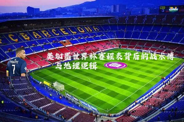 美加墨世界杯赛程表背后的战术博弈与地理逻辑
