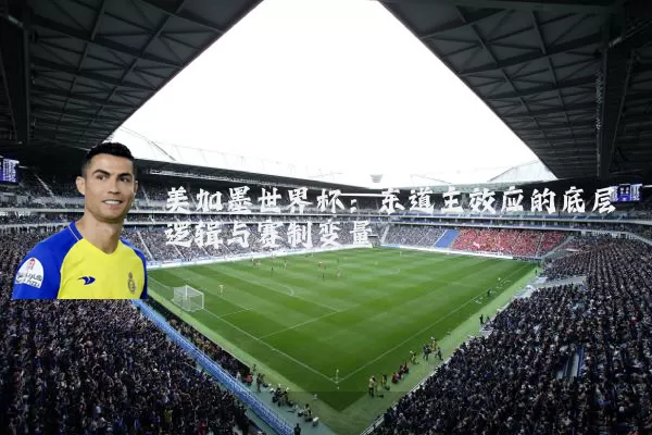 美加墨世界杯:东道主效应的底层逻辑与赛制变量