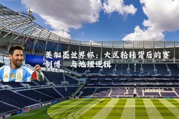 美加墨世界杯:大区轮转背后的赛制博弈与地理逻辑