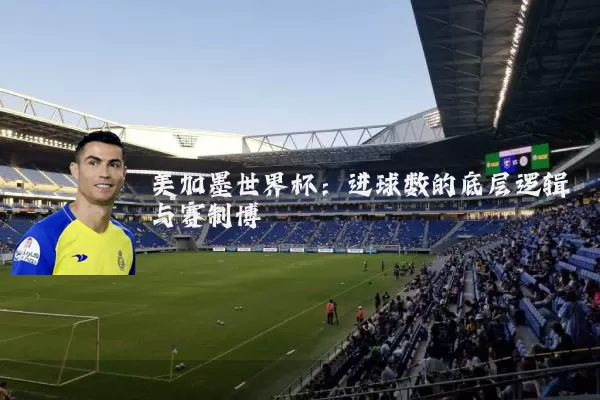 美加墨世界杯:进球数的底层逻辑与赛制博弈