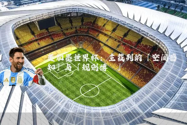 美加墨世界杯:主裁判的「空间感知」与「规则博弈」