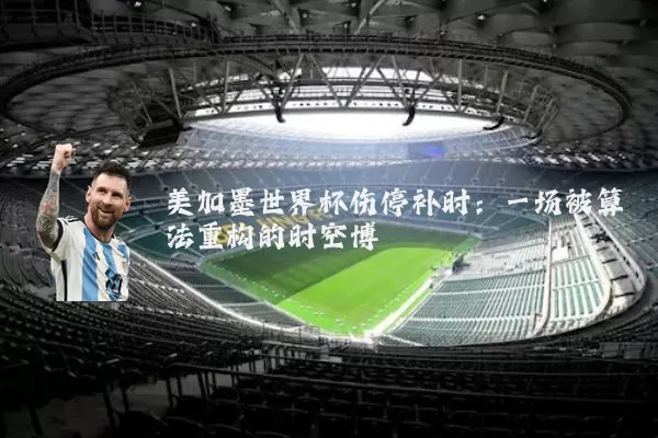 美加墨世界杯伤停补时：一场被算法重构的时空博弈