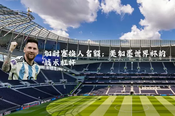 加时赛换人名额：美加墨世界杯的战术杠杆