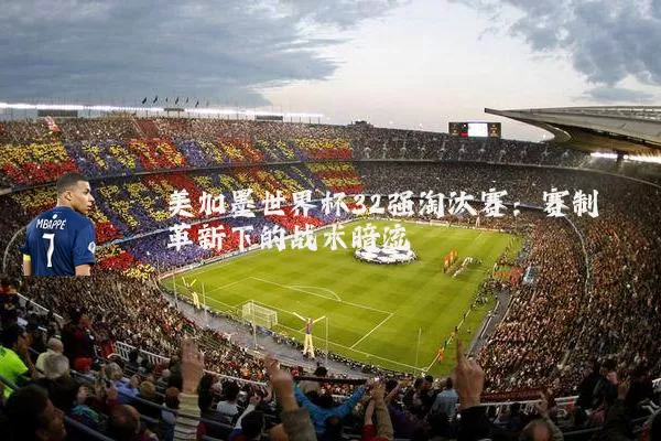 美加墨世界杯32强淘汰赛:赛制革新下的战术暗流