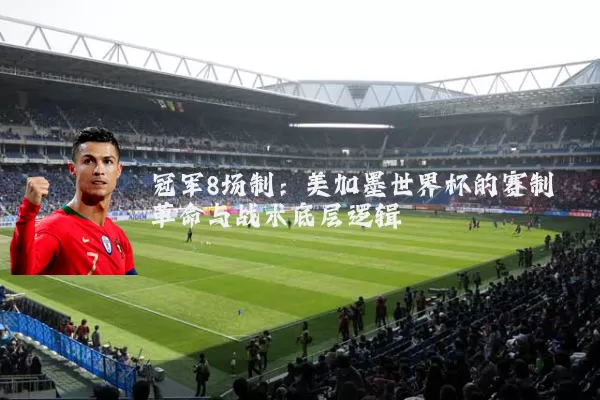 冠军8场制:美加墨世界杯的赛制革命与战术底层逻辑