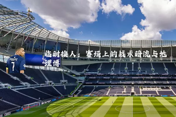 临时换人：赛场上的战术暗流与地理博弈