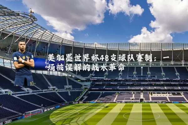 美加墨世界杯48支球队赛制：一场被误解的战术革命