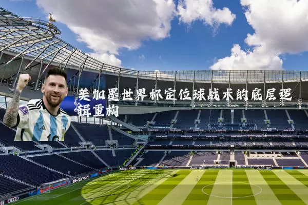 美加墨世界杯定位球战术的底层逻辑重构