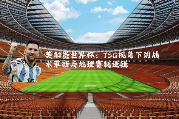 美加墨世界杯:TSG视角下的战术革新与地理赛制逻辑