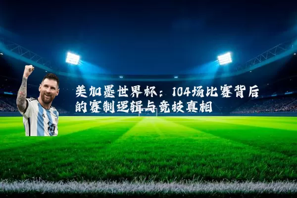 美加墨世界杯：104场比赛背后的赛制逻辑与竞技真相