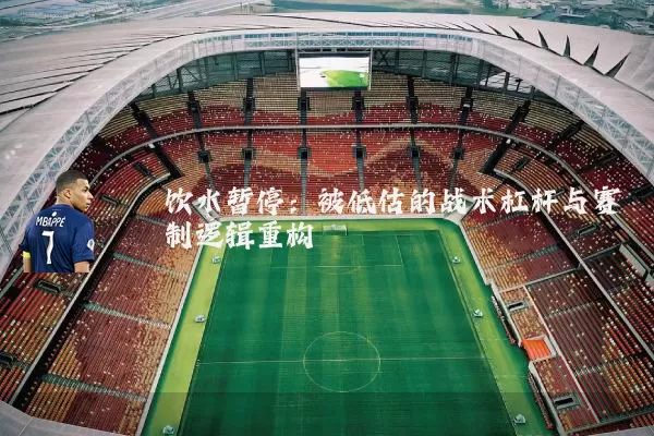 饮水暂停:被低估的战术杠杆与赛制逻辑重构