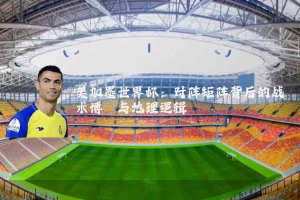 美加墨世界杯：对阵矩阵背后的战术博弈与地理逻辑